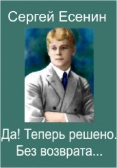 Есенин помереть знать судил мне бог.   без возврата…» с. есенин. «да! теперь решено. без возврата…» сергей есенин